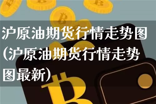 沪原油期货行情走势图(沪原油期货行情走势图最新)_区块链_第1张_相聚币圈 沪原油期货行情走势图(沪原油期货行情走势图最新)_https://www.xjzxxn66.com_区块链_第1张