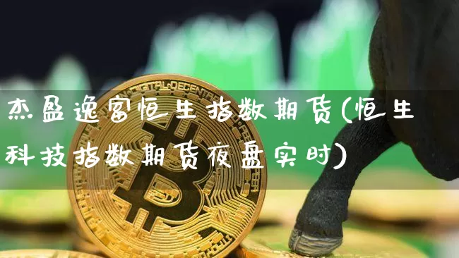 杰盈逸富恒生指数期货(恒生科技指数期货夜盘实时)_比特币_第1张_相聚币圈 杰盈逸富恒生指数期货(恒生科技指数期货夜盘实时)_https://www.xjzxxn66.com_比特币_第1张