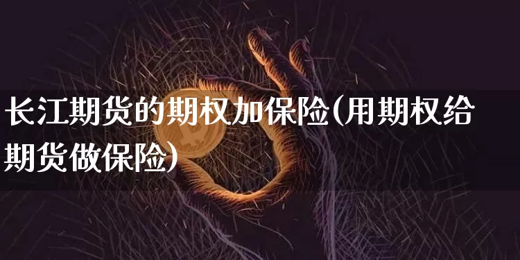 长江期货的期权加保险(用期权给期货做保险)_币圈资讯_第1张_相聚币圈 长江期货的期权加保险(用期权给期货做保险)_https://www.xjzxxn66.com_币圈资讯_第1张