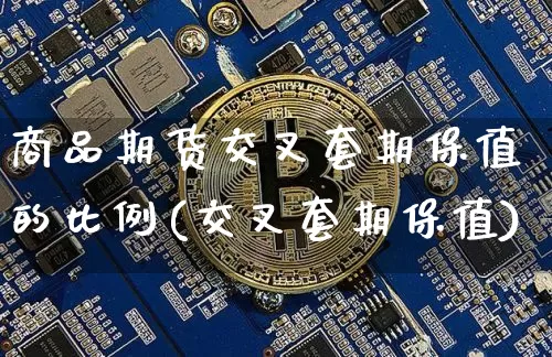 商品期货交叉套期保值的比例(交叉套期保值)_https://www.xjzxxn66.com_未分类_第1张