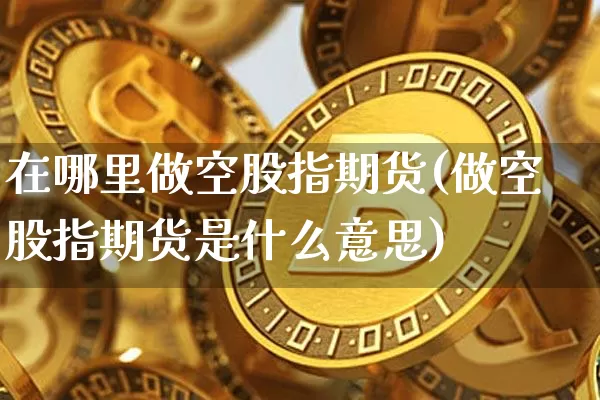 在哪里做空股指期货(做空股指期货是什么意思)_比特币_第1张_相聚币圈 在哪里做空股指期货(做空股指期货是什么意思)_https://www.xjzxxn66.com_比特币_第1张