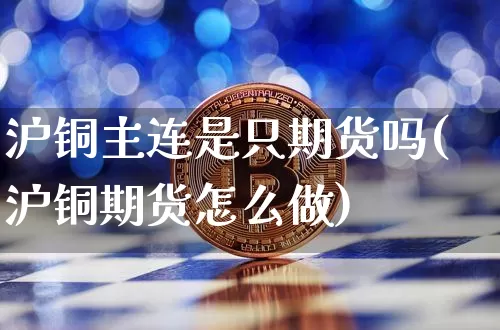 沪铜主连是只期货吗(沪铜期货怎么做)_https://www.xjzxxn66.com_以太坊_第1张