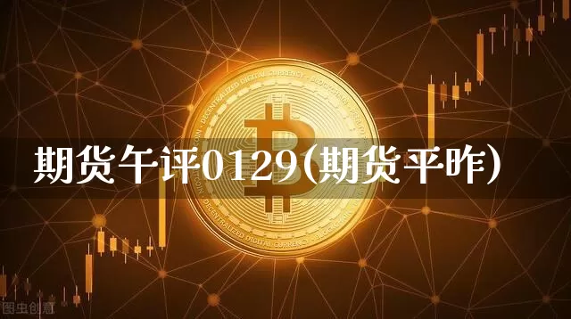 期货午评0129(期货平昨)_以太坊_第1张_相聚币圈 期货午评0129(期货平昨)_https://www.xjzxxn66.com_以太坊_第1张