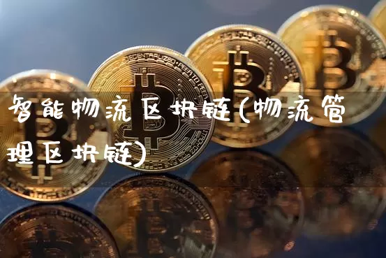 智能物流区块链(物流管理区块链)_https://www.xjzxxn66.com_区块链_第1张