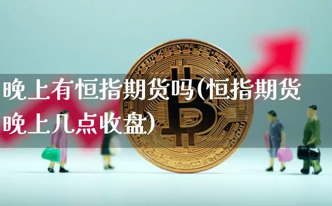 晚上有恒指期货吗(恒指期货晚上几点收盘)_币圈资讯_第1张_相聚币圈 晚上有恒指期货吗(恒指期货晚上几点收盘)_https://www.xjzxxn66.com_币圈资讯_第1张