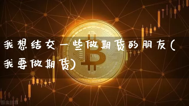 我想结交一些做期货的朋友(我要做期货)_比特币_第1张_相聚币圈 我想结交一些做期货的朋友(我要做期货)_https://www.xjzxxn66.com_比特币_第1张