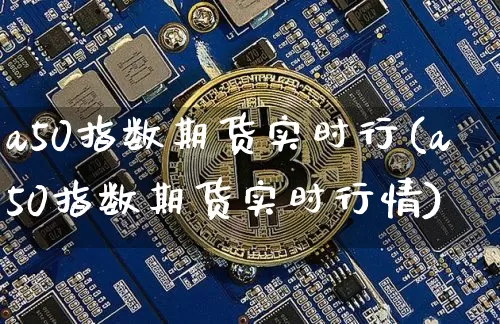 a50指数期货实时行(a50指数期货实时行情)_未分类_第1张_相聚币圈 a50指数期货实时行(a50指数期货实时行情)_https://www.xjzxxn66.com_未分类_第1张