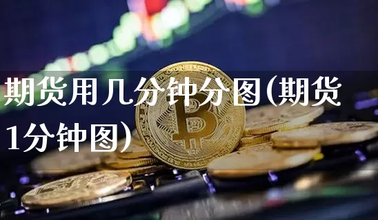 期货用几分钟分图(期货1分钟图)_币圈资讯_第1张_相聚币圈 期货用几分钟分图(期货1分钟图)_https://www.xjzxxn66.com_币圈资讯_第1张