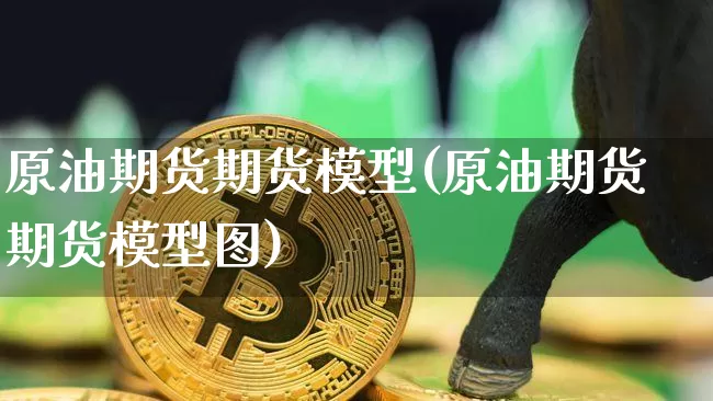 原油期货期货模型(原油期货期货模型图)_https://www.xjzxxn66.com_区块链_第1张