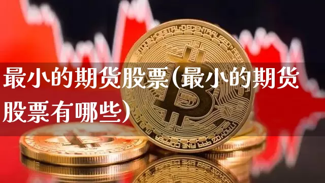 最小的期货股票(最小的期货股票有哪些)_区块链_第1张_相聚币圈 最小的期货股票(最小的期货股票有哪些)_https://www.xjzxxn66.com_区块链_第1张