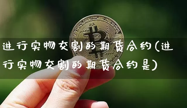 进行实物交割的期货合约(进行实物交割的期货合约是)_比特币_第1张_相聚币圈 进行实物交割的期货合约(进行实物交割的期货合约是)_https://www.xjzxxn66.com_比特币_第1张