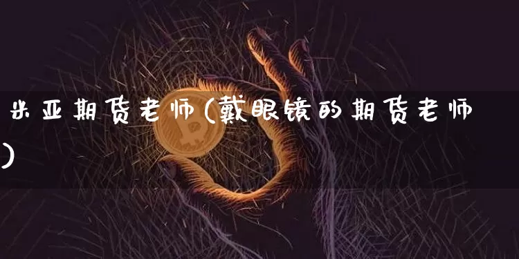 米亚期货老师(戴眼镜的期货老师)_https://www.xjzxxn66.com_区块链_第1张