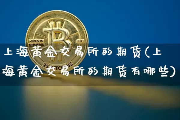 上海黄金交易所的期货(上海黄金交易所的期货有哪些)_未分类_第1张_相聚币圈 上海黄金交易所的期货(上海黄金交易所的期货有哪些)_https://www.xjzxxn66.com_未分类_第1张
