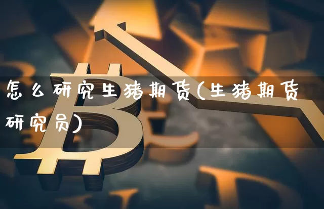 怎么研究生猪期货(生猪期货研究员)_币圈资讯_第1张_相聚币圈 怎么研究生猪期货(生猪期货研究员)_https://www.xjzxxn66.com_币圈资讯_第1张