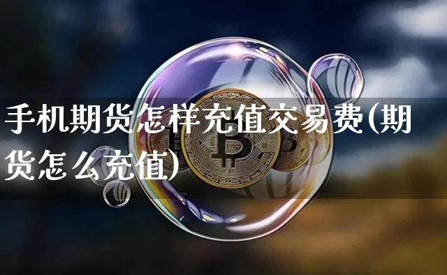 手机期货怎样充值交易费(期货怎么充值)_https://www.xjzxxn66.com_区块链_第1张
