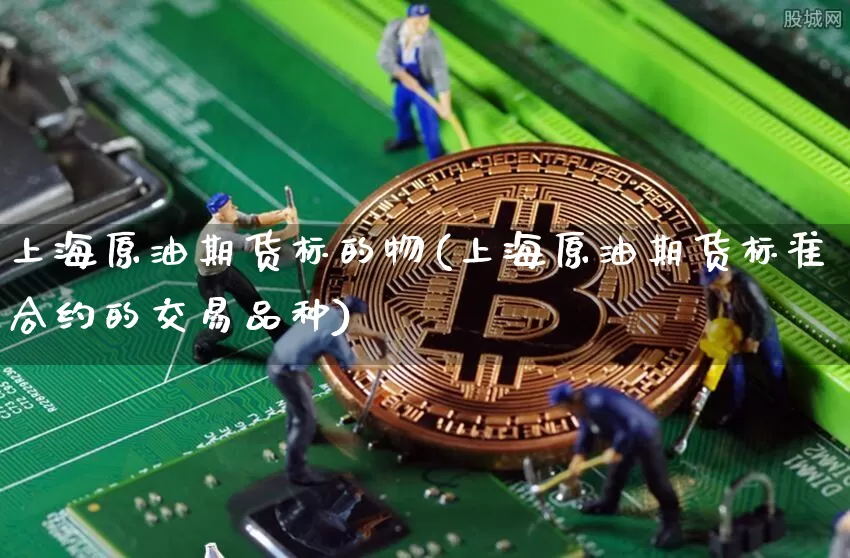 上海原油期货标的物(上海原油期货标准合约的交易品种)_以太坊_第1张_相聚币圈 上海原油期货标的物(上海原油期货标准合约的交易品种)_https://www.xjzxxn66.com_以太坊_第1张