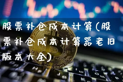 股票补仓成本计算(股票补仓成本计算器老旧版本大全)_https://www.xjzxxn66.com_以太坊_第1张