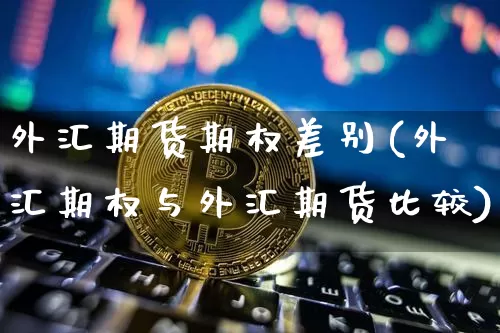 外汇期货期权差别(外汇期权与外汇期货比较)_https://www.xjzxxn66.com_以太坊_第1张