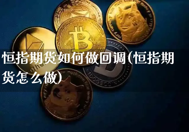 恒指期货如何做回调(恒指期货怎么做)_区块链_第1张_相聚币圈 恒指期货如何做回调(恒指期货怎么做)_https://www.xjzxxn66.com_区块链_第1张