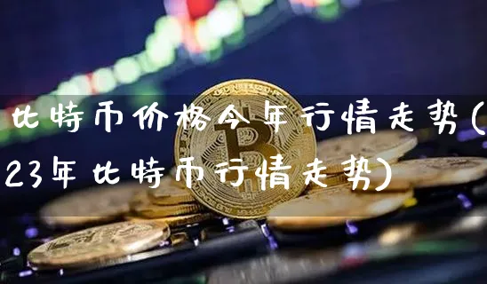 比特币价格今年行情走势(23年比特币行情走势)_https://www.xjzxxn66.com_以太坊_第1张