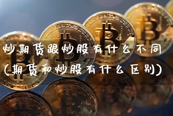 炒期货跟炒股有什么不同(期货和炒股有什么区别)_币圈资讯_第1张_相聚币圈 炒期货跟炒股有什么不同(期货和炒股有什么区别)_https://www.xjzxxn66.com_币圈资讯_第1张