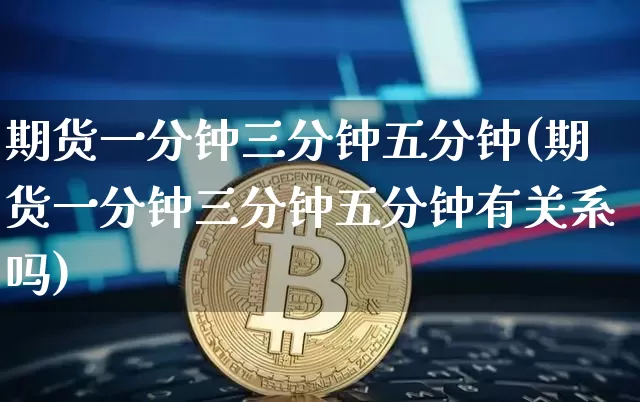 期货一分钟三分钟五分钟(期货一分钟三分钟五分钟有关系吗)_以太坊_第1张_相聚币圈 期货一分钟三分钟五分钟(期货一分钟三分钟五分钟有关系吗)_https://www.xjzxxn66.com_以太坊_第1张