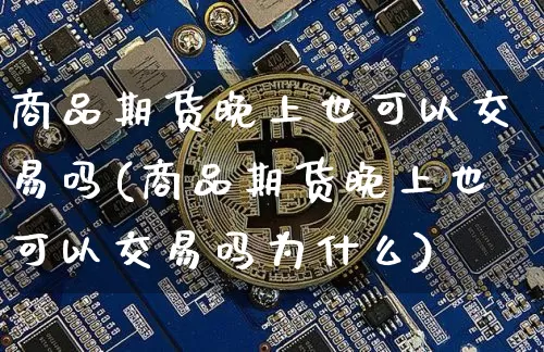 商品期货晚上也可以交易吗(商品期货晚上也可以交易吗为什么)_https://www.xjzxxn66.com_比特币_第1张