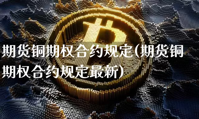 期货铜期权合约规定(期货铜期权合约规定最新)_https://www.xjzxxn66.com_币圈资讯_第1张