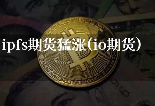 ipfs期货猛涨(io期货)_未分类_第1张_相聚币圈 ipfs期货猛涨(io期货)_https://www.xjzxxn66.com_未分类_第1张