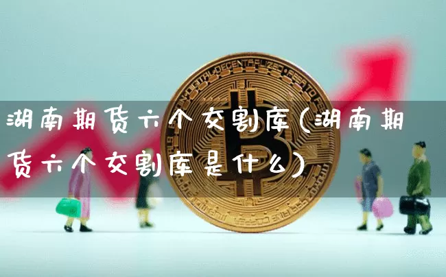 湖南期货六个交割库(湖南期货六个交割库是什么)_https://www.xjzxxn66.com_以太坊_第1张