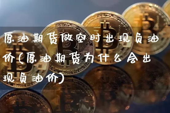 原油期货做空时出现负油价(原油期货为什么会出现负油价)_https://www.xjzxxn66.com_币圈资讯_第1张