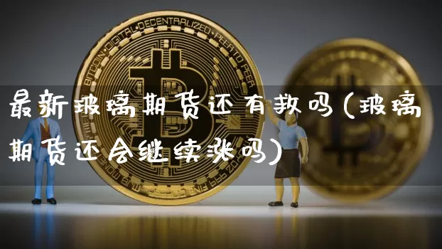 最新玻璃期货还有救吗(玻璃期货还会继续涨吗)_https://www.xjzxxn66.com_以太坊_第1张