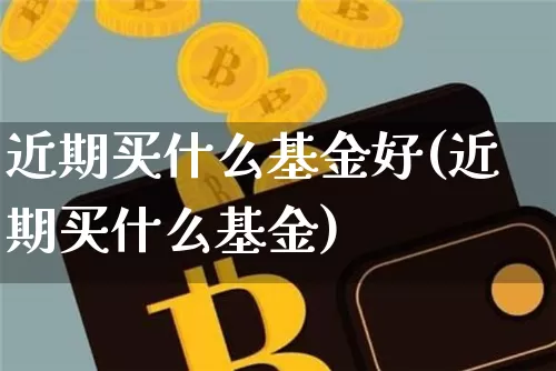 近期买什么基金好(近期买什么基金)_https://www.xjzxxn66.com_以太坊_第1张