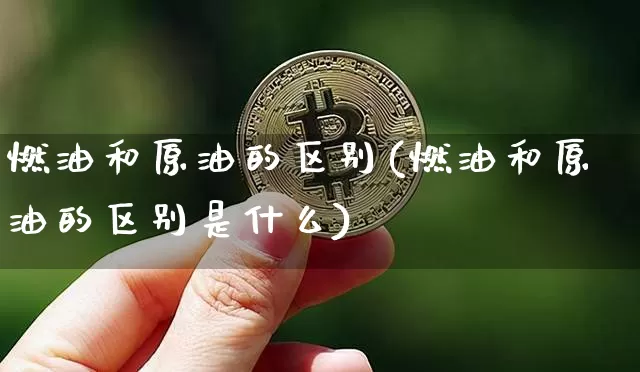 燃油和原油的区别(燃油和原油的区别是什么)_区块链_第1张_相聚币圈 燃油和原油的区别(燃油和原油的区别是什么)_https://www.xjzxxn66.com_区块链_第1张