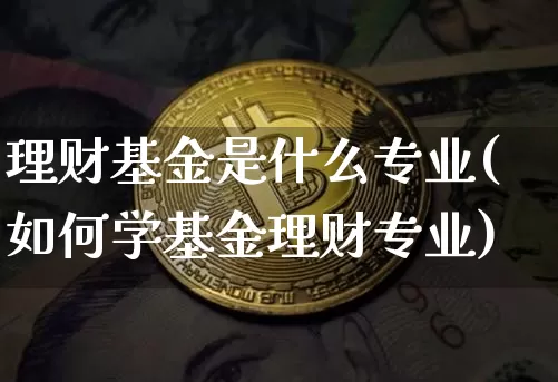 理财基金是什么专业(如何学基金理财专业)_https://www.xjzxxn66.com_未分类_第1张