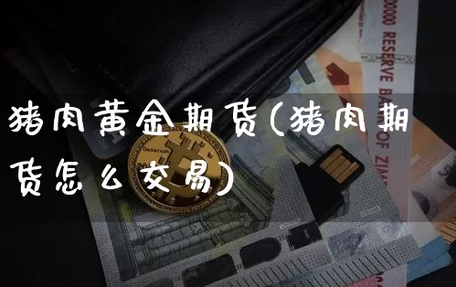 猪肉黄金期货(猪肉期货怎么交易)_https://www.xjzxxn66.com_以太坊_第1张