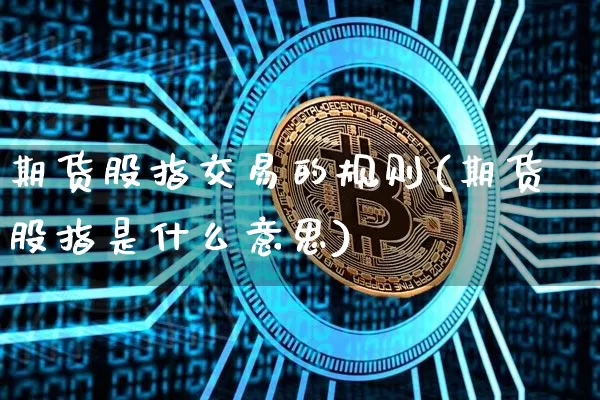 期货股指交易的规则(期货股指是什么意思)_https://www.xjzxxn66.com_币圈资讯_第1张