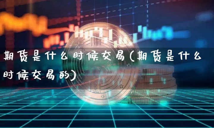 期货是什么时候交易(期货是什么时候交易的)_https://www.xjzxxn66.com_未分类_第1张