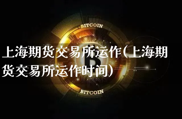 上海期货交易所运作(上海期货交易所运作时间)_以太坊_第1张_相聚币圈 上海期货交易所运作(上海期货交易所运作时间)_https://www.xjzxxn66.com_以太坊_第1张