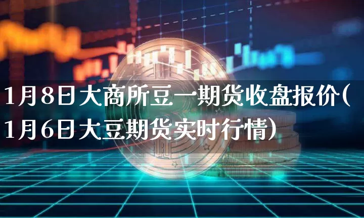 1月8日大商所豆一期货收盘报价(1月6日大豆期货实时行情)_未分类_第1张_相聚币圈 1月8日大商所豆一期货收盘报价(1月6日大豆期货实时行情)_https://www.xjzxxn66.com_未分类_第1张