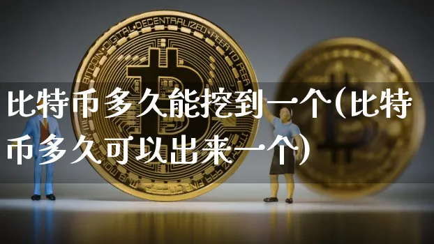 比特币多久能挖到一个(比特币多久可以出来一个)_https://www.xjzxxn66.com_区块链_第1张