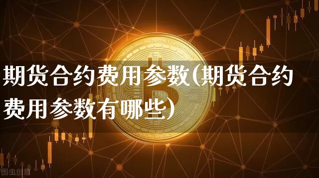期货合约费用参数(期货合约费用参数有哪些)_比特币_第1张_相聚币圈 期货合约费用参数(期货合约费用参数有哪些)_https://www.xjzxxn66.com_比特币_第1张