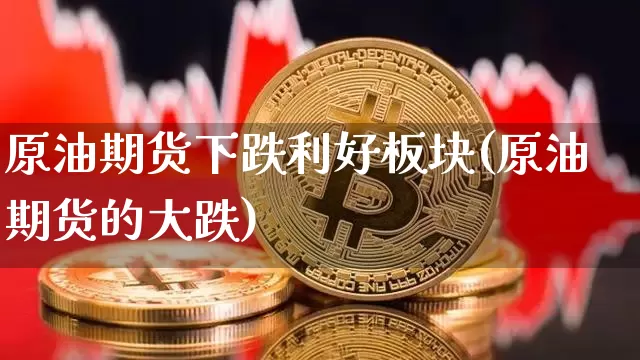 原油期货下跌利好板块(原油期货的大跌)_https://www.xjzxxn66.com_以太坊_第1张
