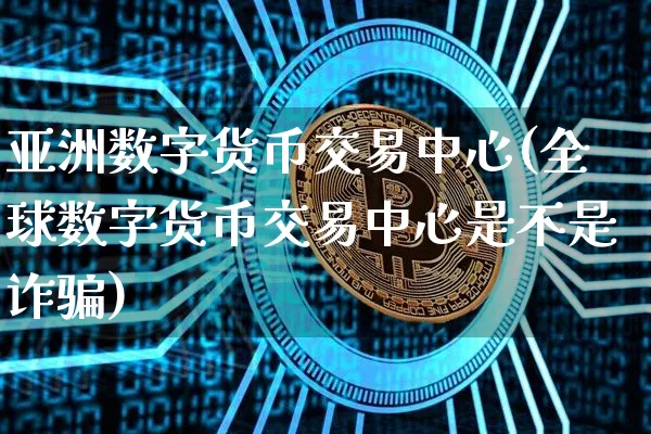 亚洲数字货币交易中心(全球数字货币交易中心是不是诈)_https://www.xjzxxn66.com_币圈资讯_第1张