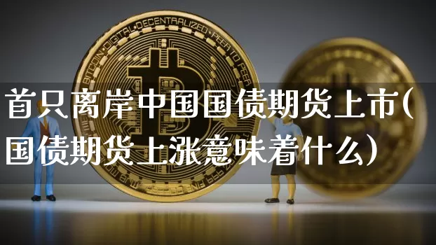 首只离岸中国国债期货上市(国债期货上涨意味着什么)_未分类_第1张_相聚币圈 首只离岸中国国债期货上市(国债期货上涨意味着什么)_https://www.xjzxxn66.com_未分类_第1张