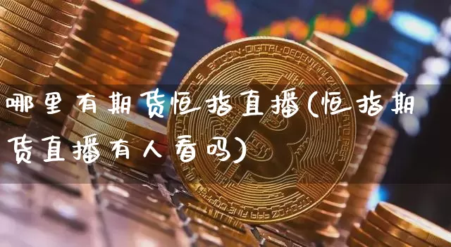 哪里有期货恒指直播(恒指期货直播有人看吗)_币圈资讯_第1张_相聚币圈 哪里有期货恒指直播(恒指期货直播有人看吗)_https://www.xjzxxn66.com_币圈资讯_第1张
