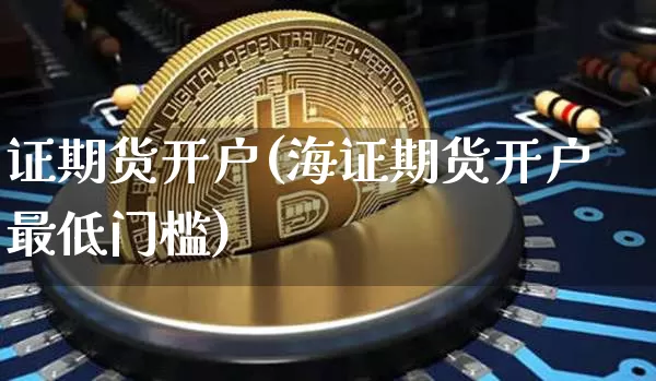证期货开户(海证期货开户最低门槛)_https://www.xjzxxn66.com_以太坊_第1张