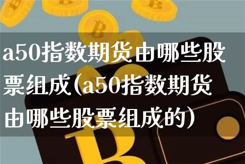 a50指数期货由哪些股票组成(a50指数期货由哪些股票组成的)_未分类_第1张_相聚币圈 a50指数期货由哪些股票组成(a50指数期货由哪些股票组成的)_https://www.xjzxxn66.com_未分类_第1张