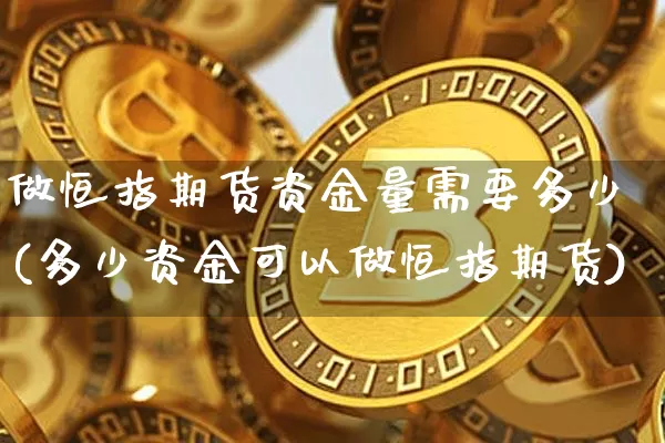 做恒指期货资金量需要多少(多少资金可以做恒指期货)_https://www.xjzxxn66.com_区块链_第1张