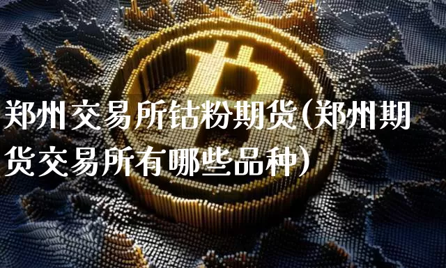 郑州交易所钴粉期货(郑州期货交易所有哪些品种)_https://www.xjzxxn66.com_币圈资讯_第1张